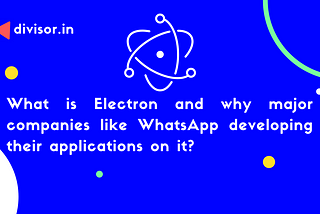 What is Electron and why major companies like WhatsApp developing their applications on it?