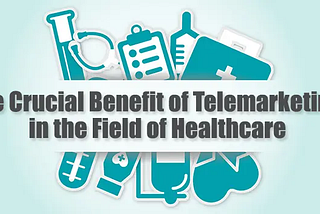 The Crucial Benefit of Telemarketing Services in the Field of Healthcare