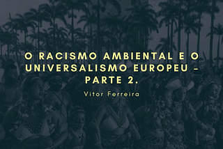 O racismo ambiental e o universalismo europeu — parte 2.