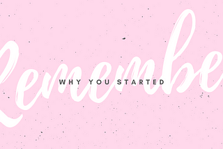 REMEMBER — Why you started?