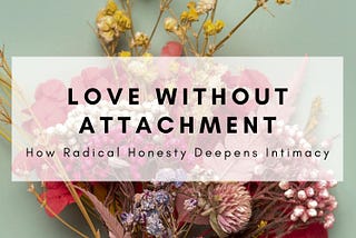 Love Without Attachment: How Radical Honesty Deepens Intimacy