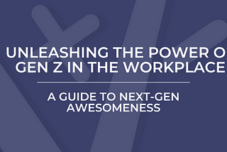 Unleashing the Power of Gen Z in the Workforce: A Guide to Next-Gen Awesomeness!