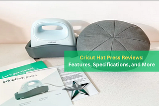 Cricut Hat Press Reviews: Features, Specifications, and More