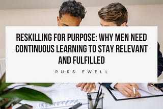 Reskilling for Purpose: Why Men Need Continuous Learning to Stay Relevant and Fulfilled