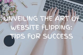 Unveiling the Art of Website Flipping: Tips for Success