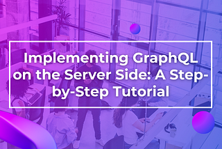 Implementing GraphQL on the Server Side: A Step-by-Step Tutorial.