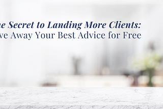 The Secret to Landing More Clients: Give Away Your Best Advice for Free