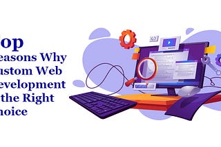 Top Reasons Why Custom Web Development is the Right Choice