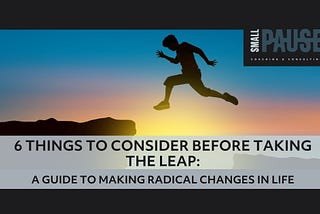 6 Things to Consider Before Taking The Leap: A Guide to Making Radical Changes in Life
