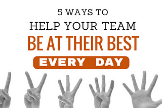 5 Ways To Help Your Team Be At Their Best Every Day