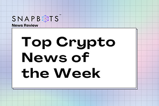 (SnapBots News Review) Top Crypto News of the Week