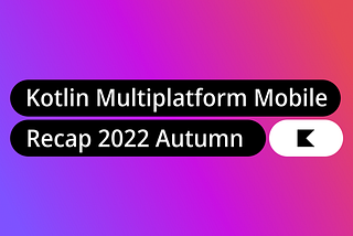 Kotlin Multiplatform Mobile Recap — 2022 Autumn