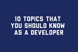 10 Topics That You Should’ve Know as a Developer