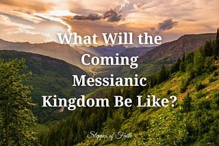 What Will the Coming Messianic Kingdom Be Like?
