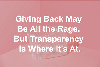 Giving Back May Be All the Rage. But Transparency is Where It’s At.