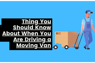 Thing You Should Know About When You Are Driving a Moving Van