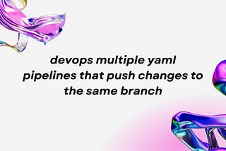 devops multiple yaml pipelines that push changes to the same branch