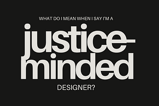 a black background with off white words that say: What do I mean when I say I’m a justice-minded designer?