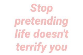 Unveiling the True Meaning Behind “Stop Pretending Life Doesn’t Terrify You”