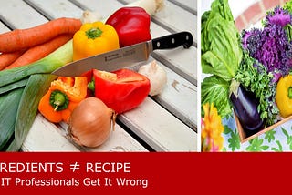 Ingredients versus Recipe: Why IT Professionals Get It (or IT) Wrong