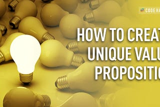 HOW TO CREATE A UNIQUE VALUE PROPOSITION