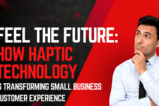 Feel the Future: How Haptic Technology is Transforming Small Business Customer Experience