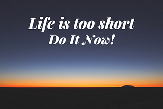 Life is too short! (Do it now)