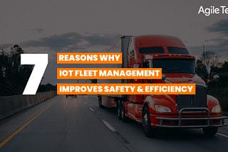 iot solutions for fleet management, 7 reasons why iot fleet management improves safety and efficiency