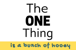 All writing that says The One Thing is a bunch of hooey. It refers to the book The One Thing by Gary Keller