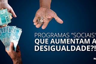 Programas “sociais” que aumentam a desigualdade?!