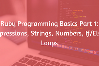 Ruby Programming Basics Part 1: Expressions, Strings, Numbers, If/Else, Loops