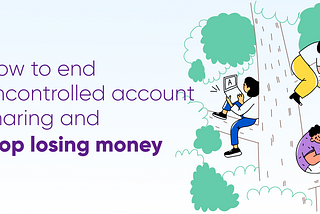 How to end uncontrolled account sharing and stop losing money