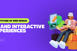 The Future of Web Design: Exploring the Potential of 3D and Interactive Experiences
