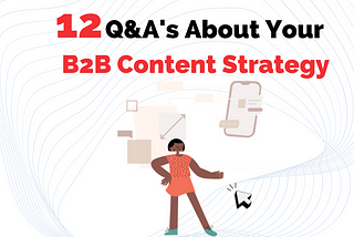 12 Questions & Answers About Your B2B Content Marketing Strategy