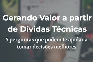 Gerando Valor a partir de Dívidas Técnicas