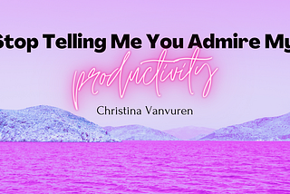 Stop Telling Me You Admire My Productivity