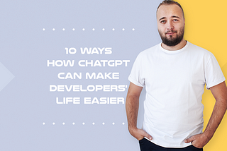 10 Ways How ChatGPT Can Make Developers' Life Easier