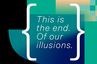 This is the end. Of our illusions.