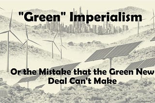 “Green” Imperialism, or the Mistake that the Green New Deal Can’t Make