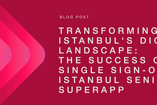 Transforming Istanbul’s Digital Landscape: The Success of Single Sign-On in Istanbul Senin SuperApp