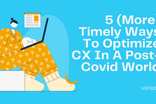 5 (More) Timely Ways To Optimize CX in a Post-Covid World