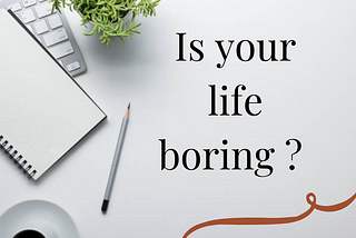 IS YOUR LIFE BORING?