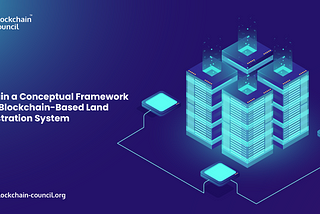 Explain a Conceptual Framework for a Blockchain-Based Land Registration System