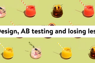 Design, AB Testing and losing less.