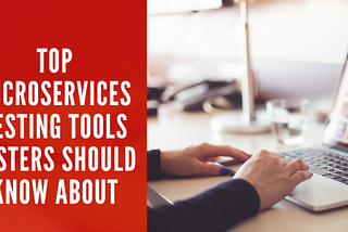 Top Microservices Testing Tools Testers Should Know About | Microservices Testing