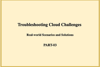 Troubleshooting Cloud Challenges: Real-world Scenarios and Solutions- PART-03