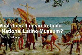 What does it mean to build a National Latino Museum?