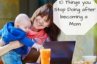 10 Things you Stop Doing after Becoming a Mom