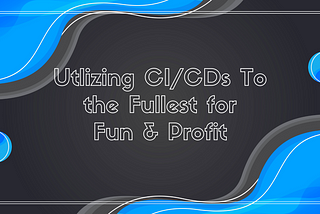 Utilizing CI/CDs to the Fullest for Fun and Profit