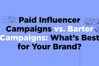 Paid Influencer Campaigns vs. Barter Campaigns: What’s Best for Your Brand?